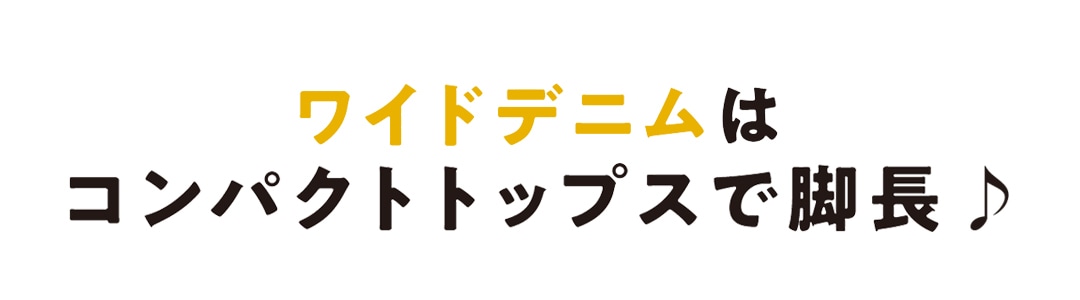 ワイドデニムはコンパクトトップスで脚長♪