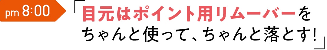 pm 8:00　目元はポイント用 リムーバーを ちゃんと使って、 ちゃんと落とす！