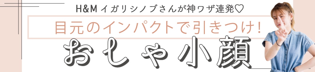 H&Mイガリシノブさんが神ワザ連発♡ おしゃ小顔