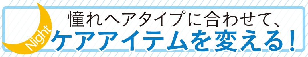 憧れヘアタイプに合わせて、ケアアイテムを変える！