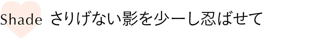 さりげない影を 少ーし忍ばせて