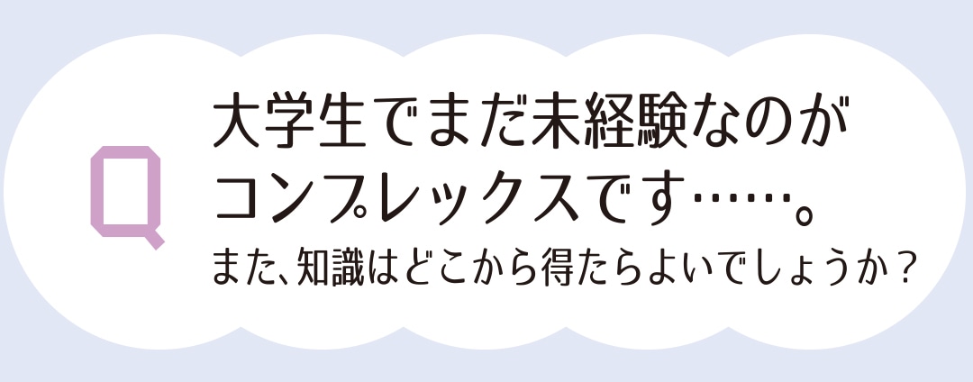 大学生でまだ未経験なのがコンプレックスです・・・・・・。また、知識はどこから得たらよいでしょうか？