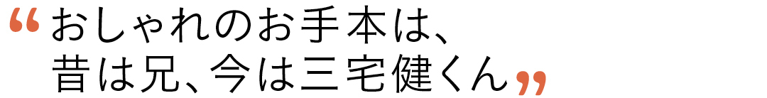 おしゃれのお手本は、昔は兄、今は三宅健くん