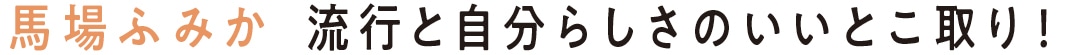 馬場ふみか　流行と自分らしさのいいとこ取り！