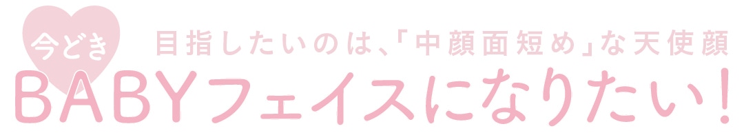 目指したいのは、「中顔面短め」な天使顔　今時BABYフェイスになりたい！