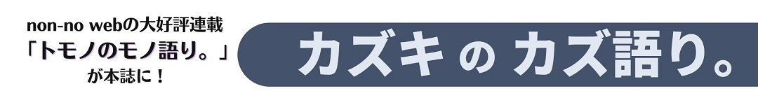 友野一希連載「トモノのモノ語り。」カズキのカズ語り。