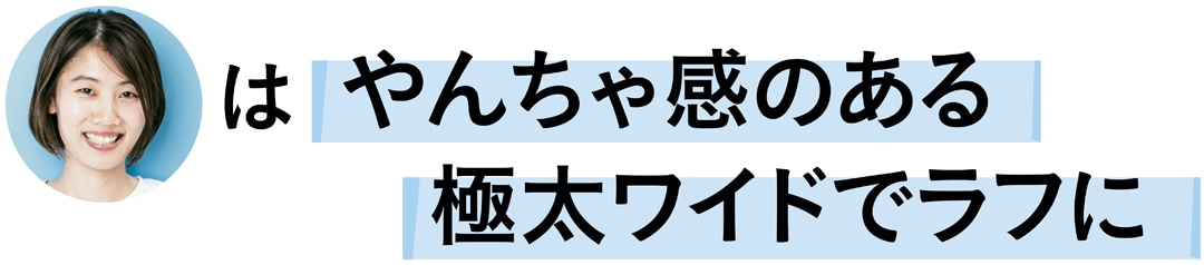 前田涼子さんはやんちゃ感のある極太ワイドでラフに