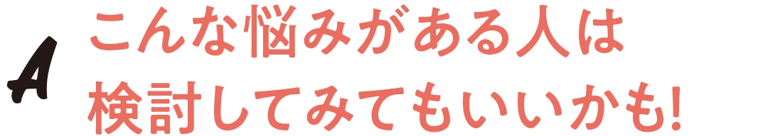 こんな悩みがある人は検討してみてもいいかも！