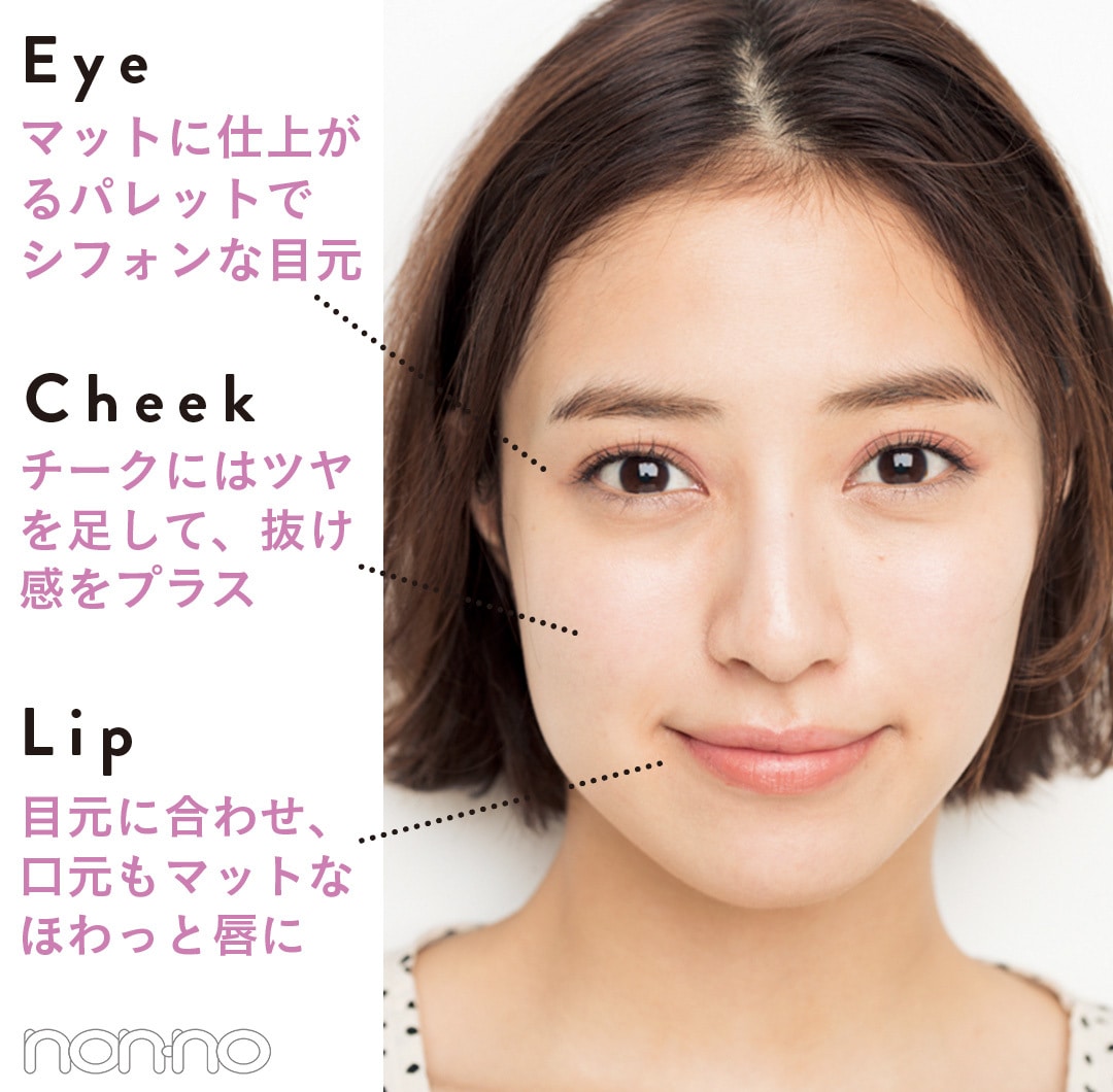 Eye：マットに仕上が るパレットでシフォンな目元  Cheek:チークにはツヤを足して、抜け感をプラス Lip:目元に合わせ、口元もマットなほわっと唇に