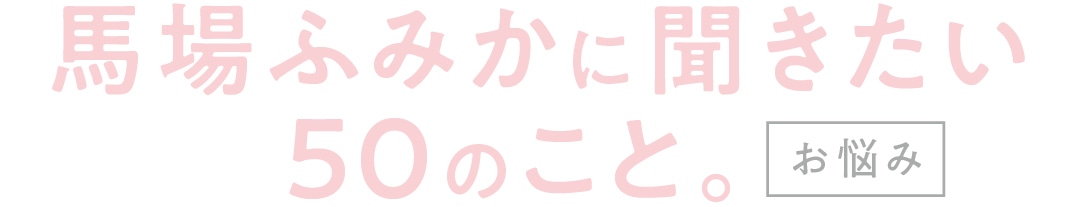 馬場ふみかに聞きたい５０のこと。お悩み