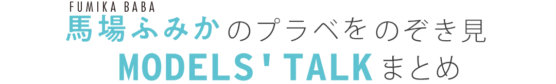 馬場ふみかのプラべをのぞき見MODEL'S　TALKまとめ