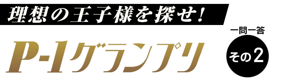 理想の王子様を探せ！ P-１グランプリ　一問一答　その２