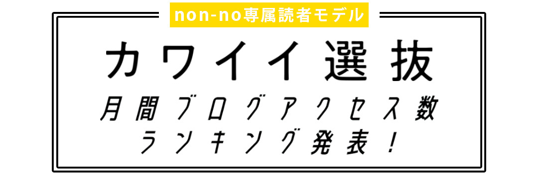 non-no専属読者モデル｜カワイイ選抜 月間ブログアクセス数ランキング発表！