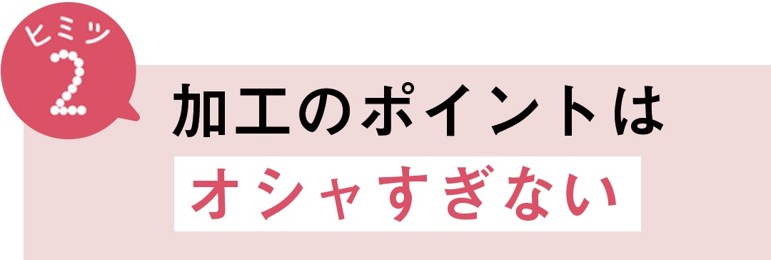 ヒミツ２　加工のポイントはオシャすぎない