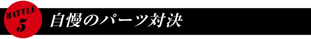 BATTLE５　自慢のパーツ対決