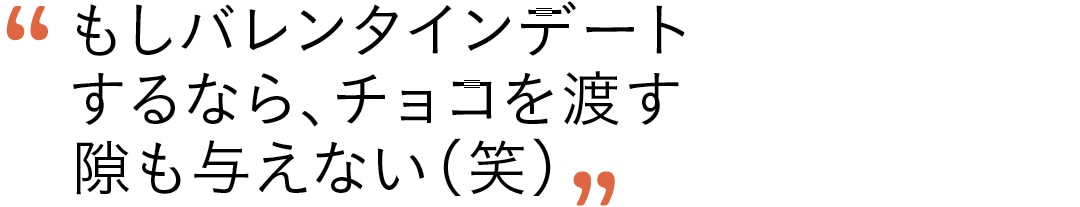 もしバレンタインデートするなら、チョコを渡す隙も与えない（笑）