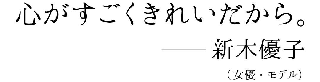 心がすごくきれいだから。--新木優子（女優・モデル）