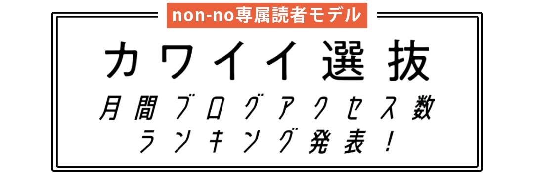 non-no専属読者モデル｜カワイイ選抜 月間ブログアクセス数ランキング発表！