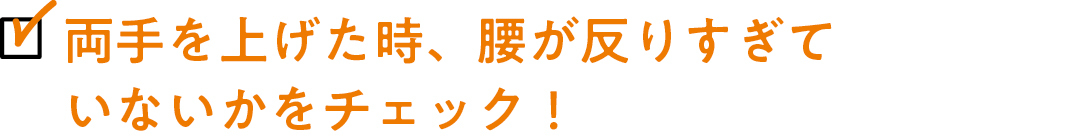 両手を上げた時、腰が反りすぎていないかをチェック！