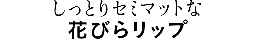 しっとりセミマットな　花びらリップ