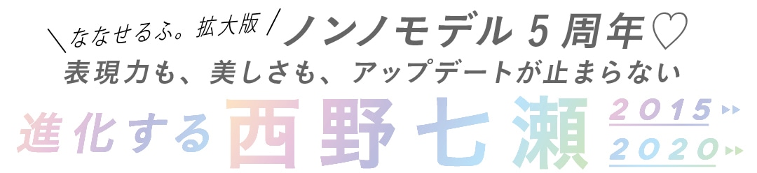 ななせるふ。拡大版ノンノモデル5周年♡表現力も、美しさも、アップデートが止まらない進化する西野七瀬2015　2020