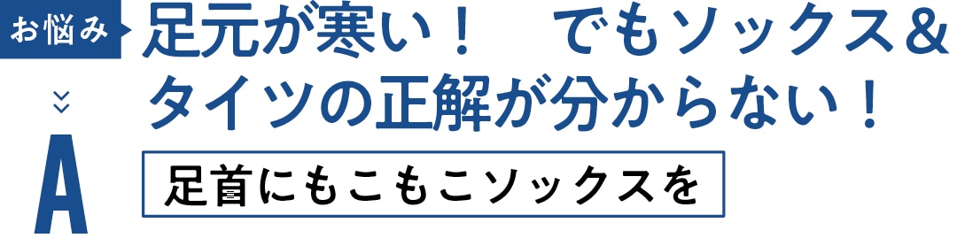 お悩み 足元が寒い！　でもソックス＆ タイツの正解が分からない！ A足首にもこもこソックスを