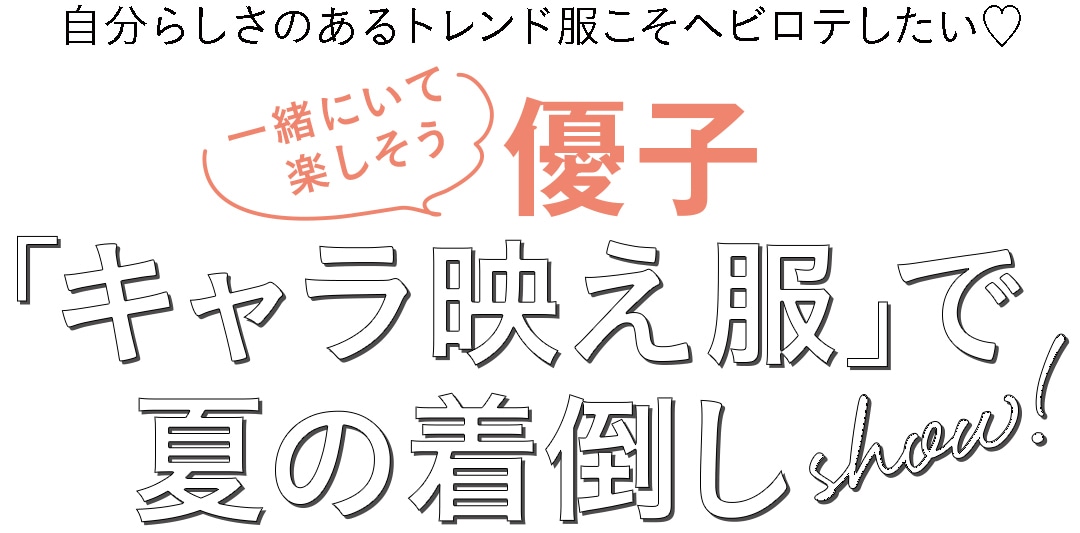 自分らしさのあるトレンド服こそヘビロテしたい♡一緒にいて楽しそう　優子　「キャラ映え服」で夏の着倒しshow