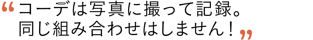 コーデは写真に撮って記録。同じ組み合わせはしません！