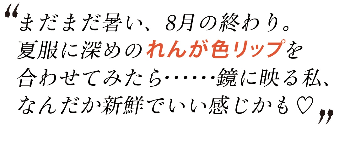 まだまだ暑い、８月の終わり。夏服に深めのれんが色リップを合わせてみたら･･････鏡に映る私、なんだか新鮮でいい感じかも♡