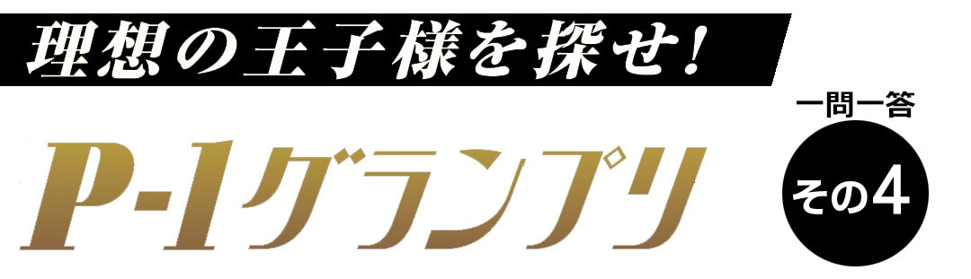 理想の王子様を探せ！ P-１グランプリ　一問一答　その３