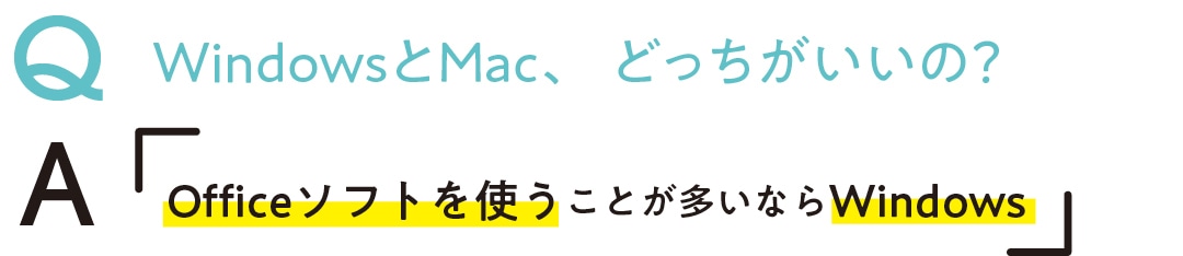 Q　WindowsとMac、 どっちがいいの？　A　Officeソフトを使うことが 多いならWindows