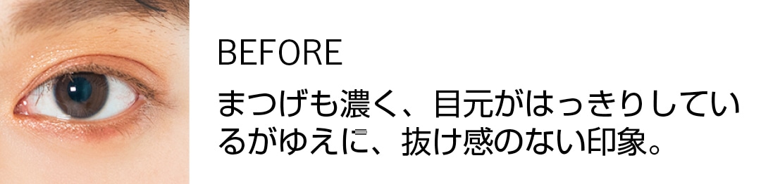 BEFORE　まつげも濃く、目元がはっきりしているがゆえに、抜け感のない印象。