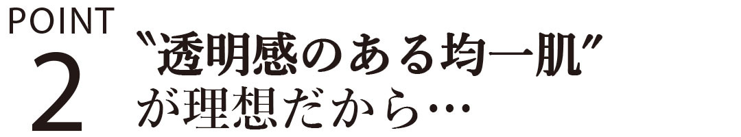 ″透明感のある均一肌”が理想だから…