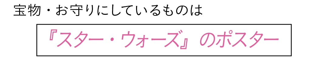 宝物・お守りにしているものは　『スター・ウォーズ』のポスター