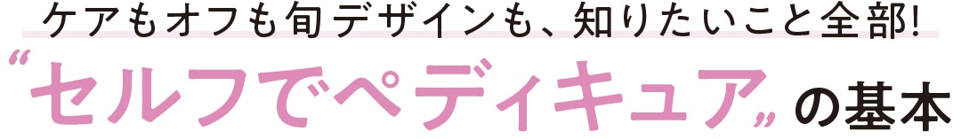 ケアもオフも旬デザインも、知りたいこと全部！ ＂セルフでペディキュア＂の基本