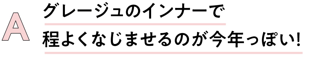 A　グレージュのインナーで程よくなじませるのが今年っぽい！