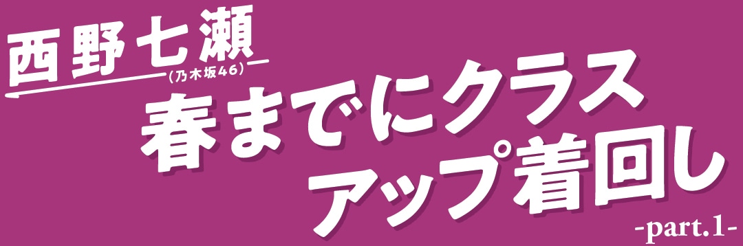 西野七瀬（乃木坂46）　春までにクラスアップ着回し　part.１