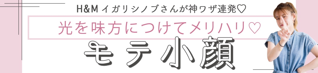 H&Mイガリシノブさんが神ワザ連発♡ 光を見方につけてメリハリ♡ モテ小顔♡