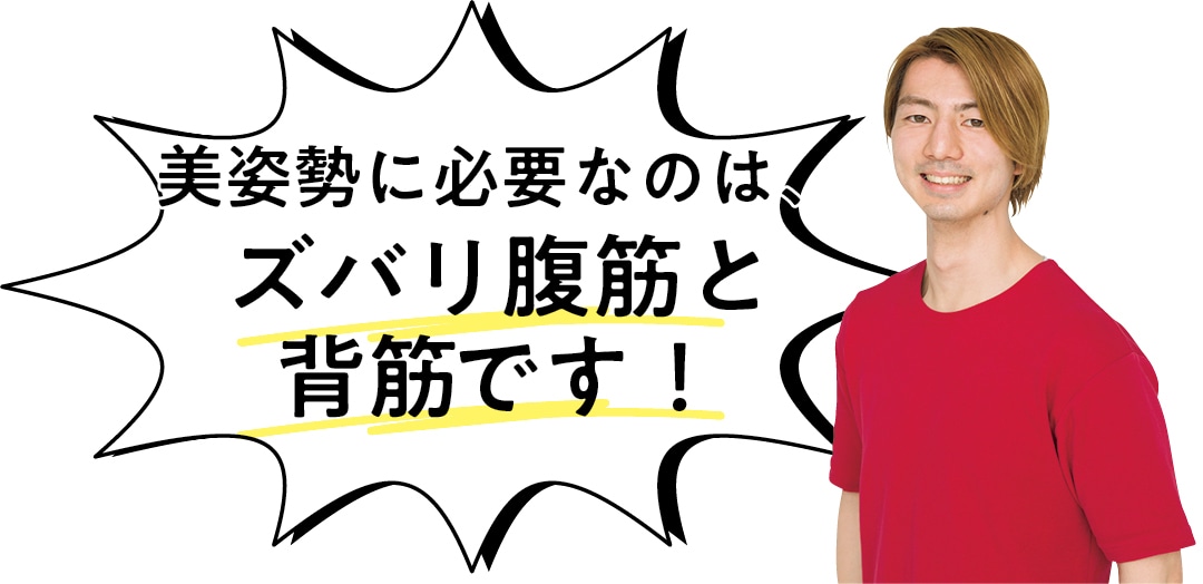 美姿勢に必要なのは、 ズバリ腹筋と 背筋です！