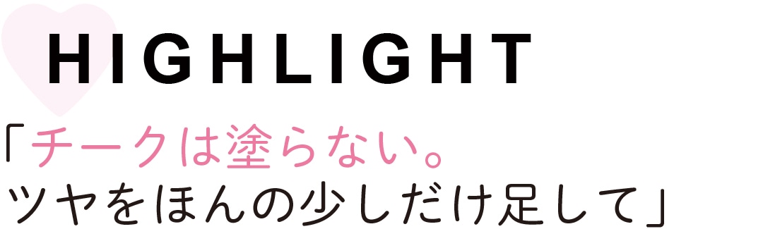 HIGHLIGHT　「チークは塗らない。 ツヤをほんの少しだけ足して」