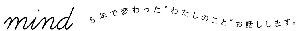 mind　５年で変わった＂わたしのこと＂お話しします。 