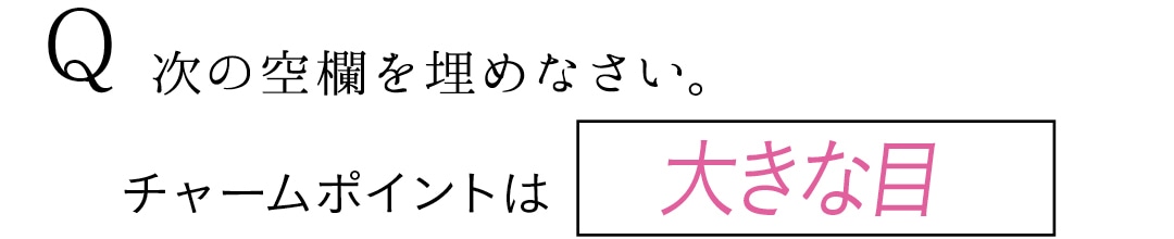 Q　次の空欄を埋めなさい。　チャームポイントは大きな目