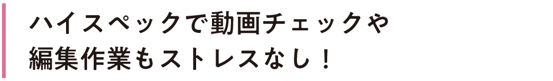 ハイスペックで動画チェックや編集作業もストレスなし！