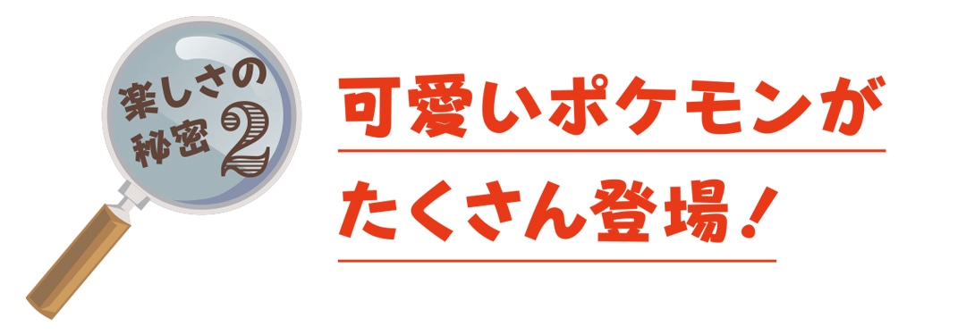 秘密２　可愛いポケモンがたくさん登場！