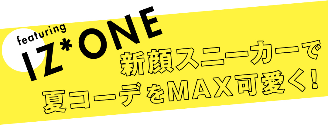 featuring IZ*ONE　新顔スニーカーで夏コーデをMAX可愛く！