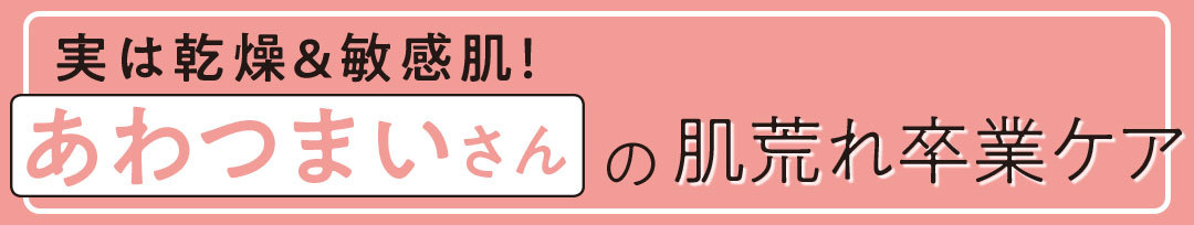 実は乾燥＆敏感肌！　あわつまいさんの肌荒れ卒業ケア