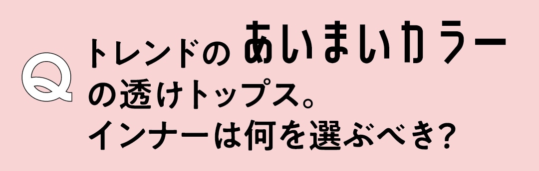 Q　トレンドのあいまいカラーの透けトップス。インナーは何を選ぶべき？