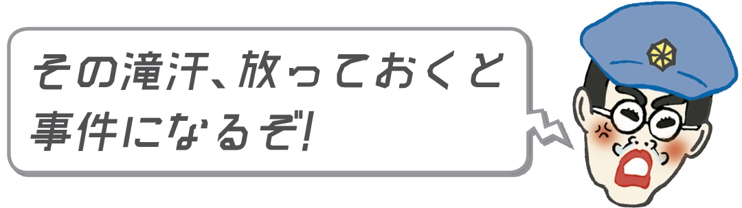 その滝汗、放っておくと事件になるぞ！