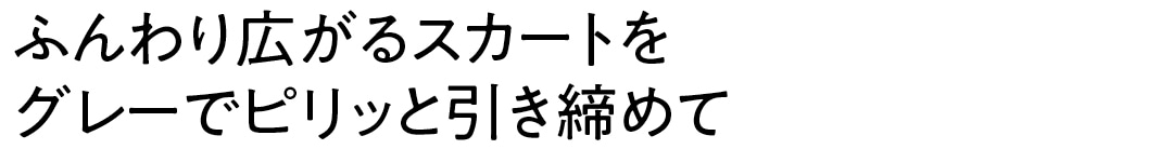 ふんわり広がるスカートをグレーでピリッと引き締めて