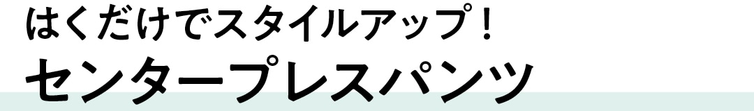 はくだけでスタイルアップ！センタープレスパンツ